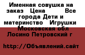 Именная совушка на заказ › Цена ­ 600 - Все города Дети и материнство » Игрушки   . Московская обл.,Лосино-Петровский г.